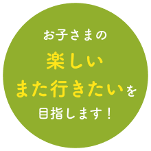 お子さまの楽しいまた行きたいを目指します！